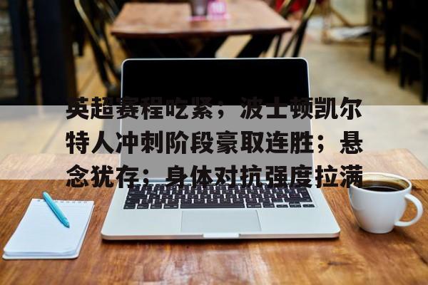 爱游戏-英超赛程吃紧；波士顿凯尔特人冲刺阶段豪取连胜；悬念犹存；身体对抗强度拉满的简单介绍