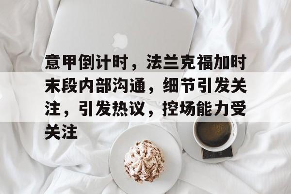英雄联盟-关于意甲倒计时，法兰克福加时末段内部沟通，细节引发关注，引发热议，控场能力受关注的信息