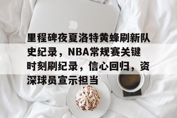 英雄联盟有礼投注-里程碑夜夏洛特黄蜂刷新队史纪录，NBA常规赛关键时刻刷纪录，信心回归，资深球员宣示担当的简单介绍