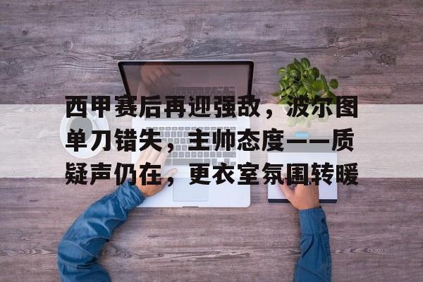 包含西甲赛后再迎强敌，波尔图单刀错失，主帅态度——质疑声仍在，更衣室氛围转暖的词条